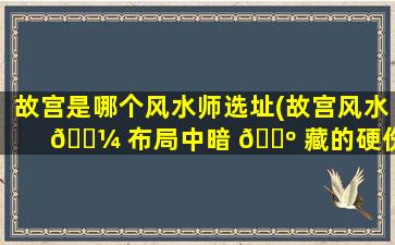 故宫是哪个风水师选址(故宫风水 🐼 布局中暗 🐺 藏的硬伤)